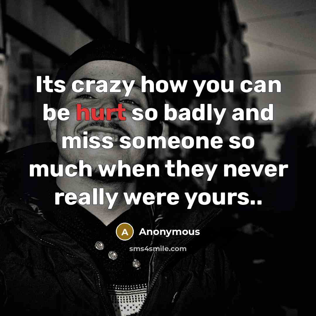 “Its crazy how you can be hurt so badly and miss someone so much when they never really were yours..” quote by Anonymous