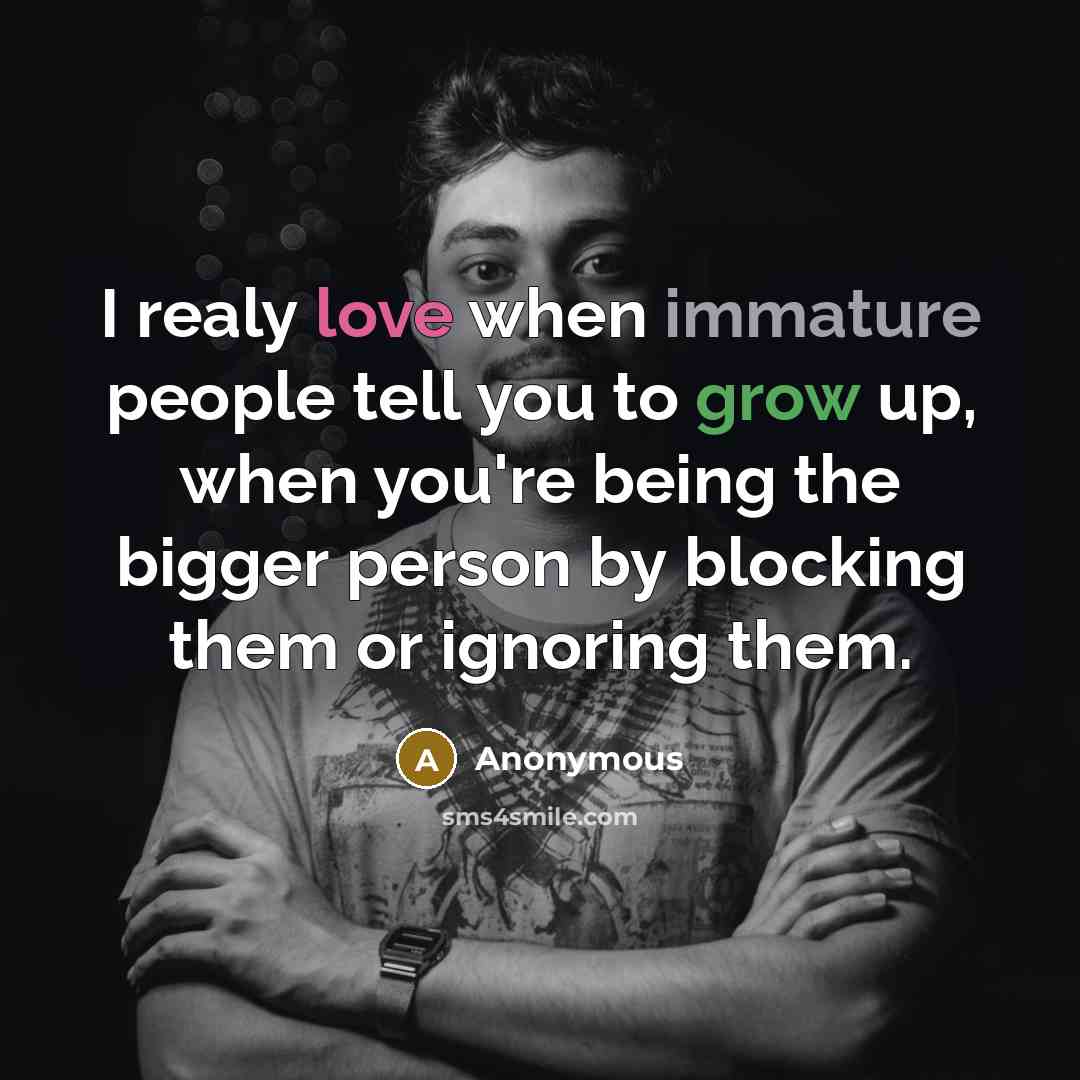 “I realy love when immature people tell you to grow up, when you're being the bigger person by blocking them or ignoring them.” quote by Anonymous