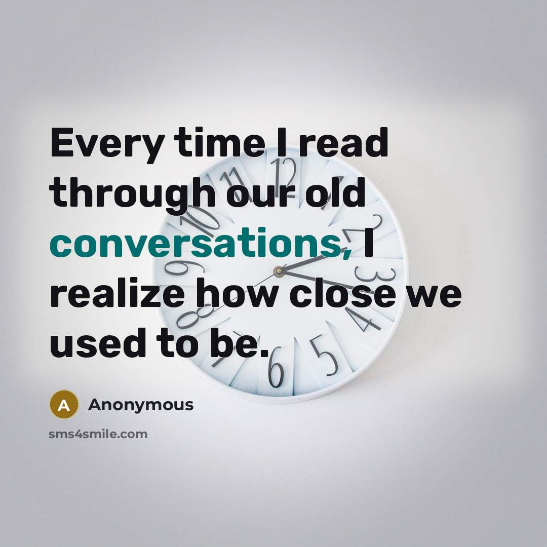 “Every time I read through our old conversations, I realize how close we used to be.” quote by Anonymous