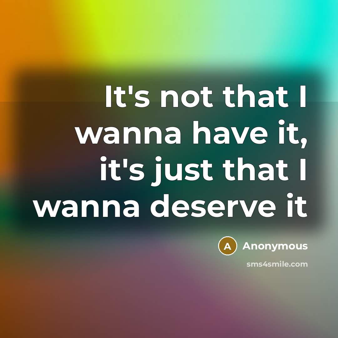 “It's not that I wanna have it, it's just that I wanna deserve it” quote by Anonymous