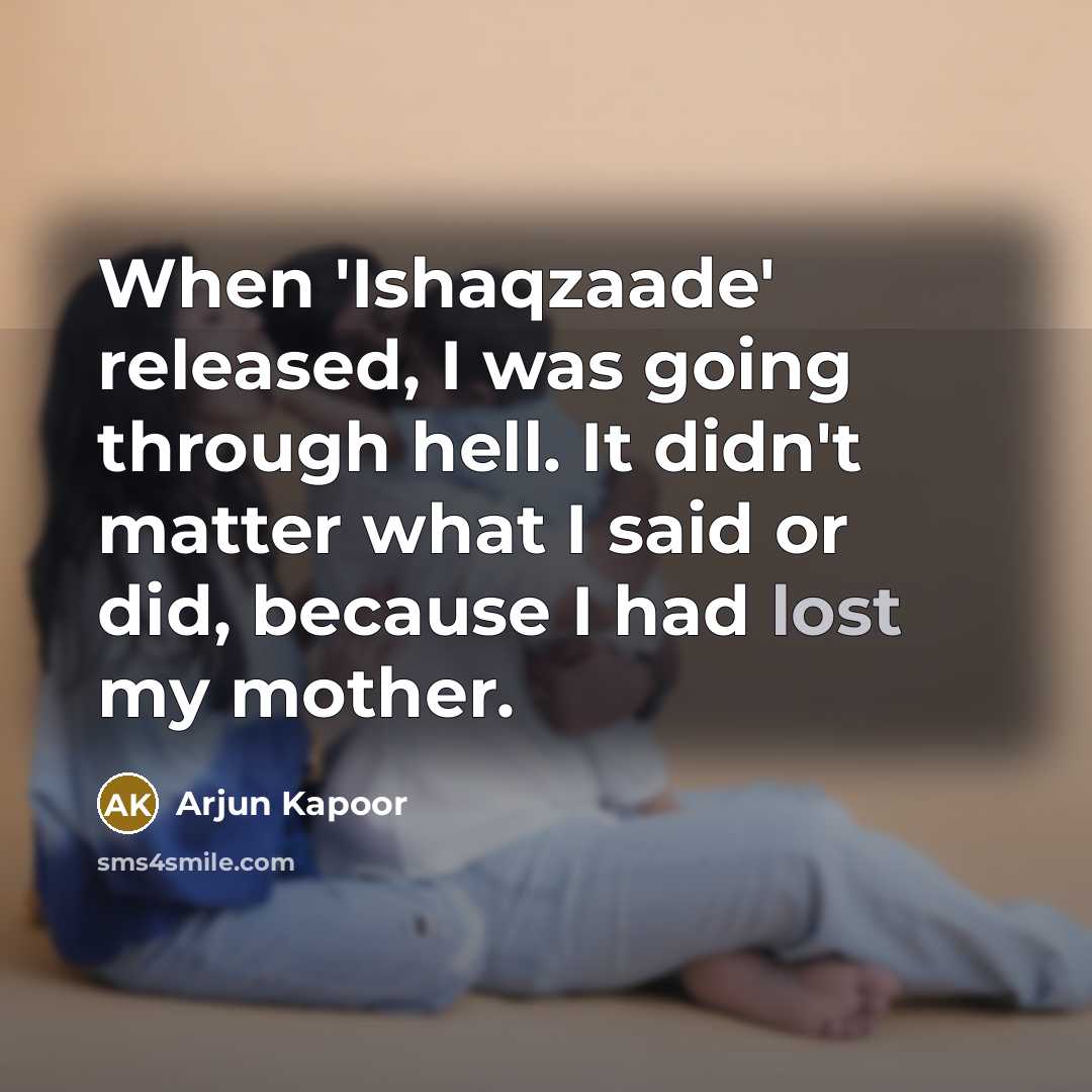 “When 'Ishaqzaade' released, I was going through hell. It didn't matter what I said or did, because I had lost my mother.” quote by Arjun Kapoor