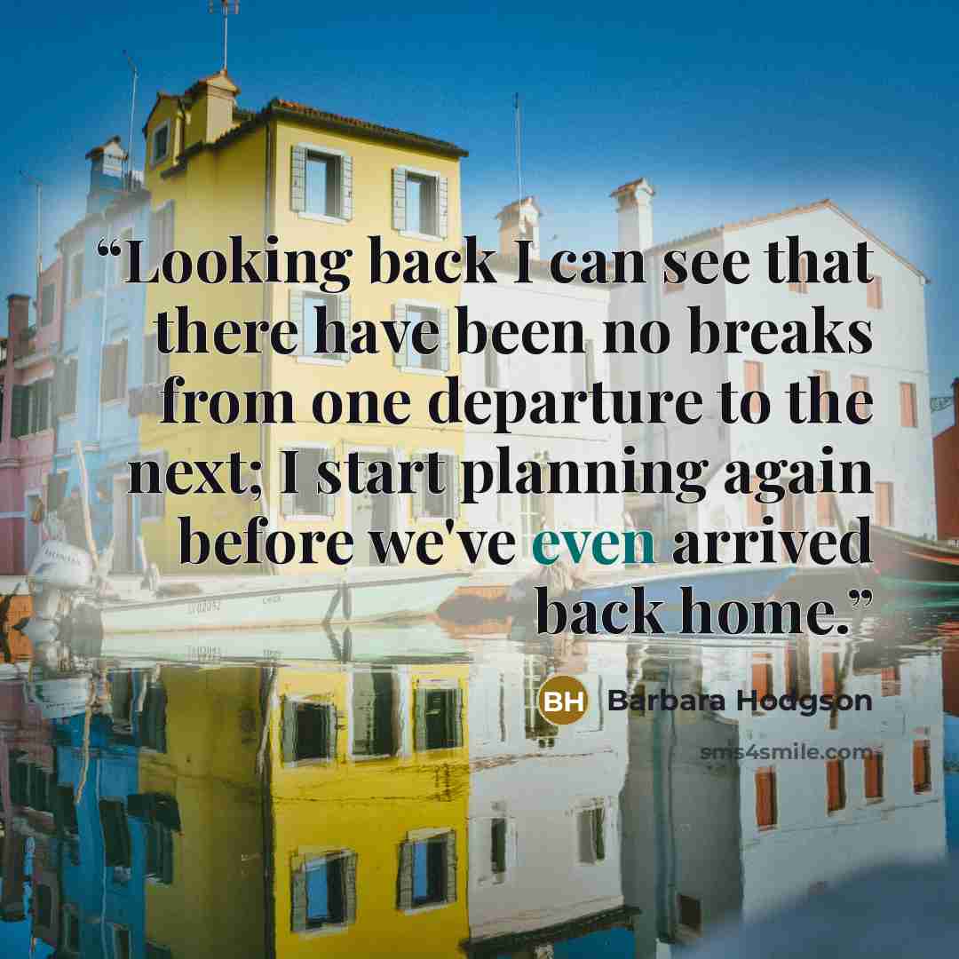 “Looking back I can see that there have been no breaks from one departure to the next; I start planning again before we've even arrived back home.” quote by Barbara Hodgson