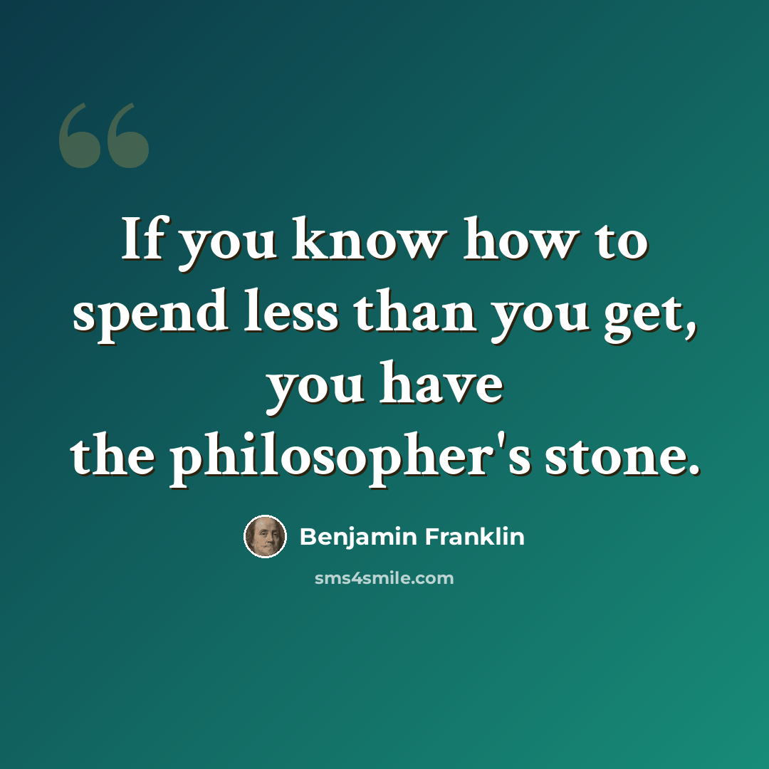 “If you know how to spend less than you get, you have the philosopher's stone.” quote by Benjamin Franklin