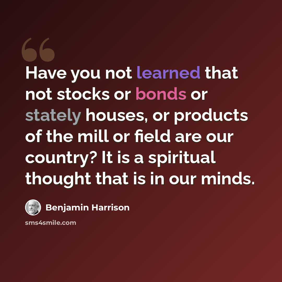 “Have you not learned that not stocks or bonds or stately houses, or products of the mill or field are our country? It is a spiritual thought that is in our minds.” quote by Benjamin Harrison