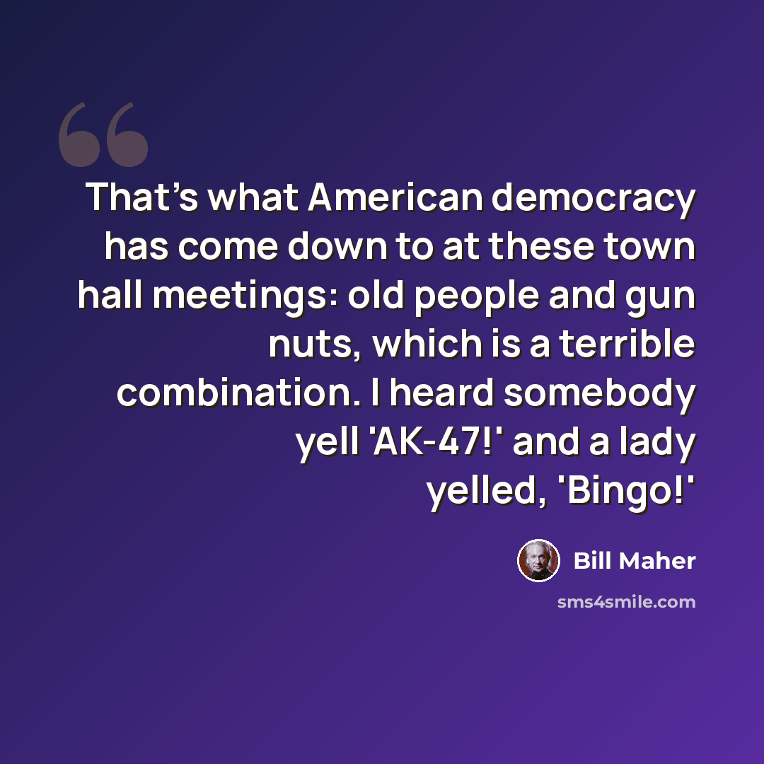 “That's what American democracy has come down to at these town hall meetings: old people and gun nuts, which is a terrible combination. I heard somebody yell 'AK-47!' and a lady yelled, 'Bingo!'” quote by Bill Maher