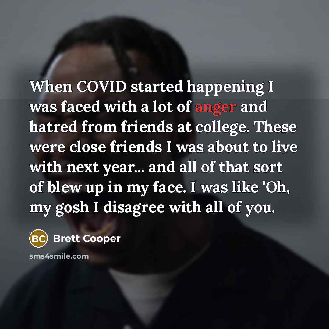 “When COVID started happening I was faced with a lot of anger and hatred from friends at college. These were close friends I was about to live with next year... and all of that sort of blew up in my face. I was like 'Oh, my gosh I disagree with all of you.” quote by Brett Cooper