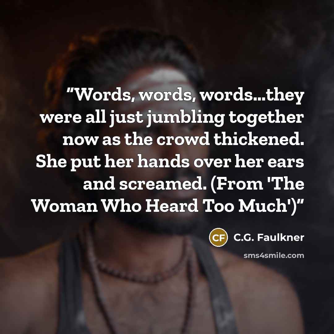 “Words, words, words…they were all just jumbling together now as the crowd thickened. She put her hands over her ears and screamed. (From 'The Woman Who Heard Too Much')” quote by C.G. Faulkner