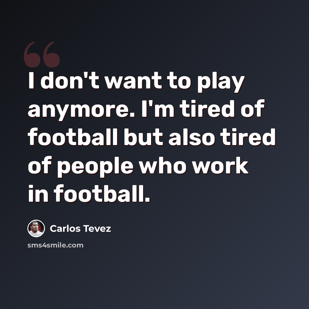“I don't want to play anymore. I'm tired of football but also tired of people who work in football.” quote by Carlos Tevez