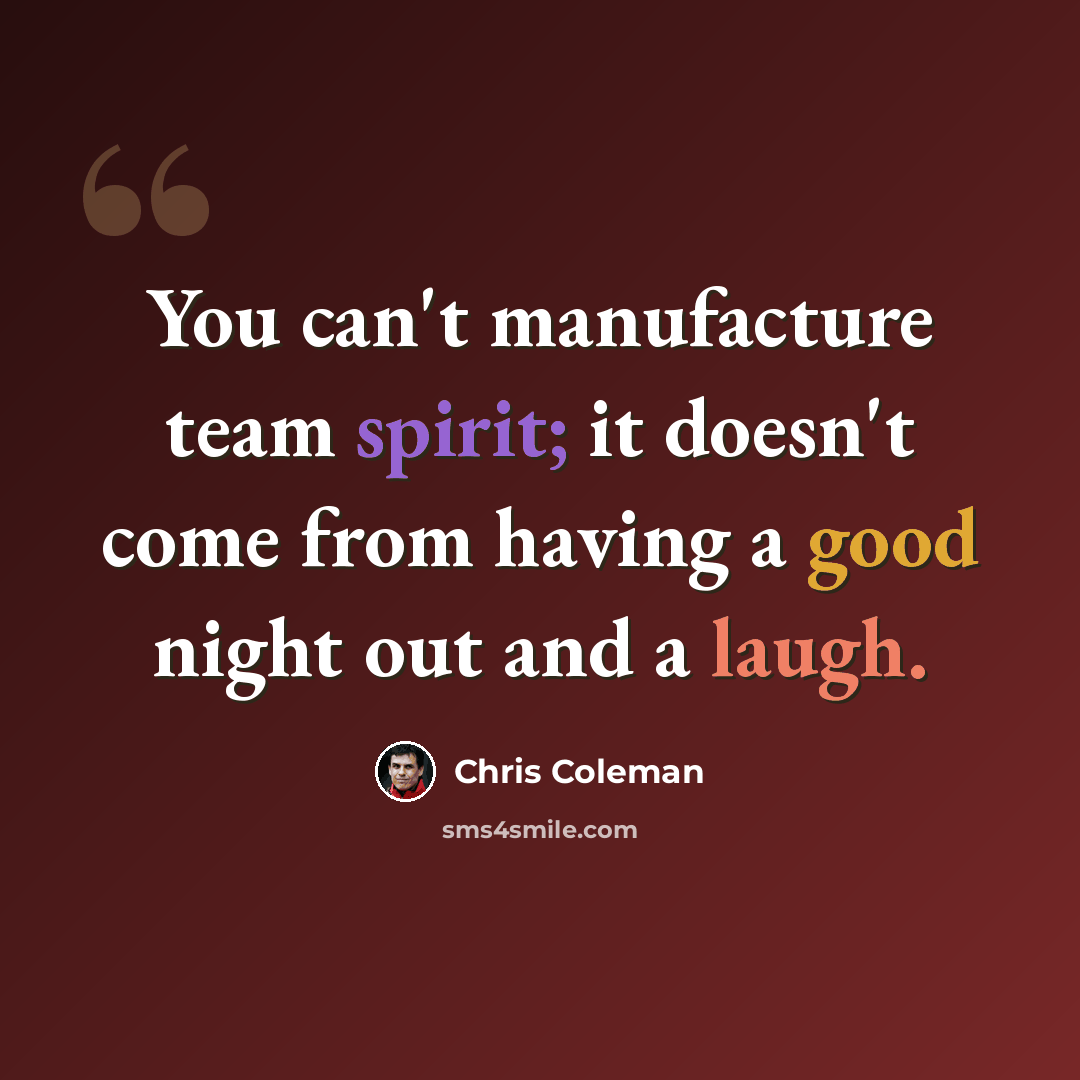 “You can't manufacture team spirit; it doesn't come from having a good night out and a laugh.” quote by Chris Coleman