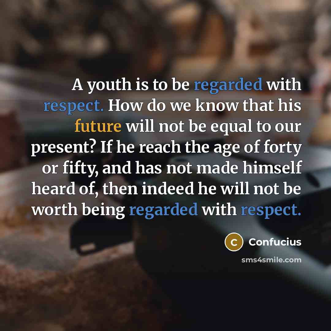 “A youth is to be regarded with respect. How do we know that his future will not be equal to our present? If he reach the age of forty or fifty, and has not made himself heard of, then indeed he will not be worth being regarded with respect.” quote by Confucius
