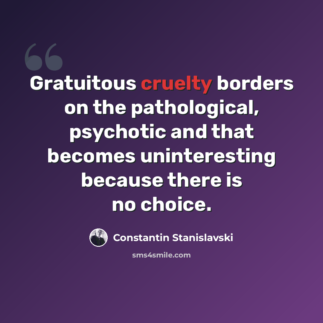 “Gratuitous cruelty borders on the pathological, psychotic and that becomes uninteresting because there is no choice.” quote by Constantin Stanislavski