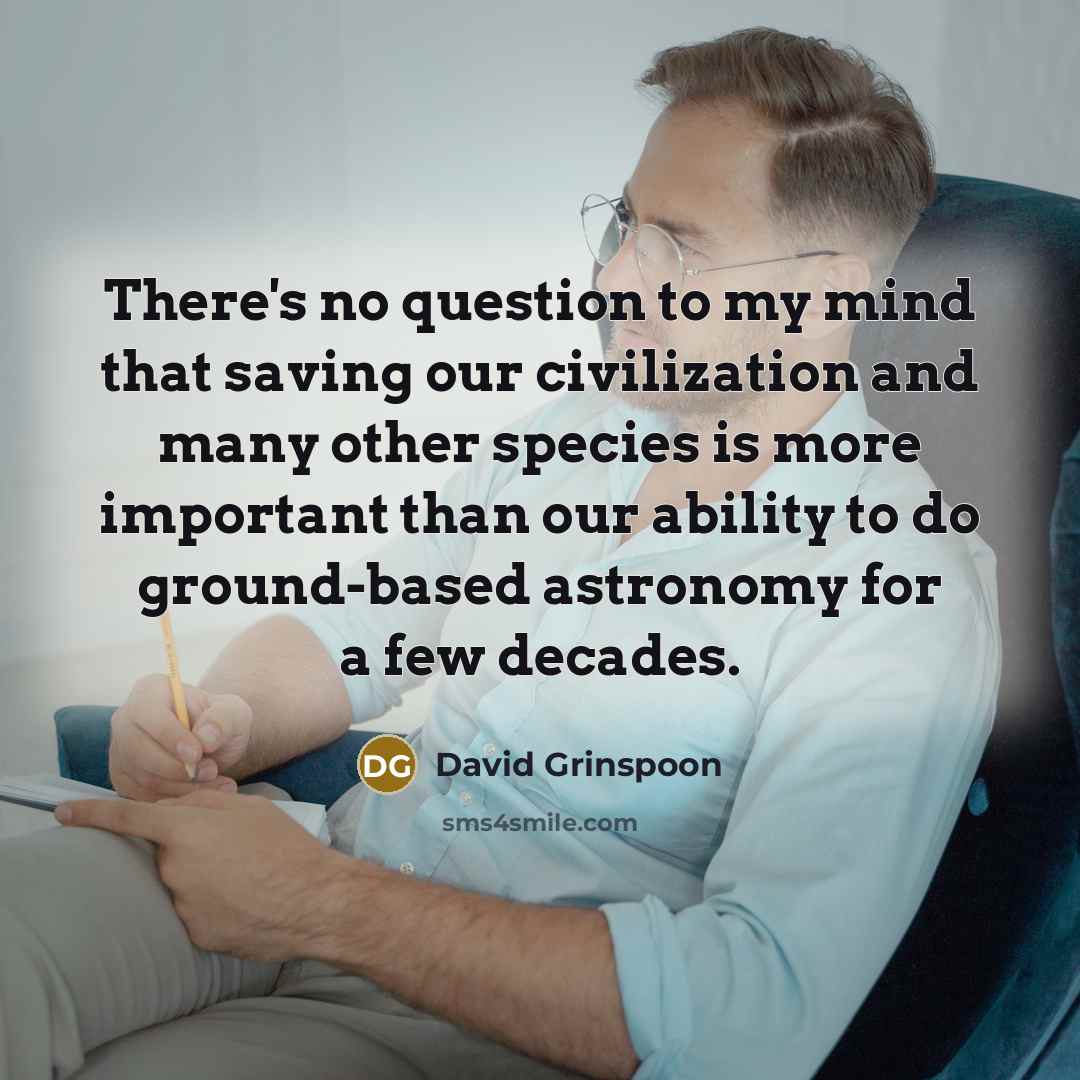 “There's no question to my mind that saving our civilization and many other species is more important than our ability to do ground-based astronomy for a few decades.” quote by David Grinspoon