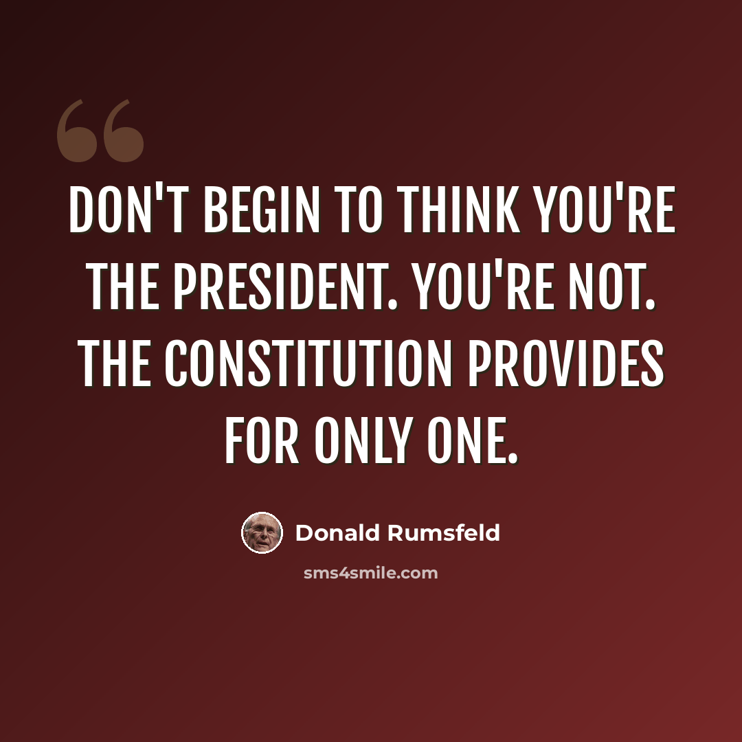 “Don't begin to think you're the President. You're not. The Constitution provides for only one.” quote by Donald Rumsfeld