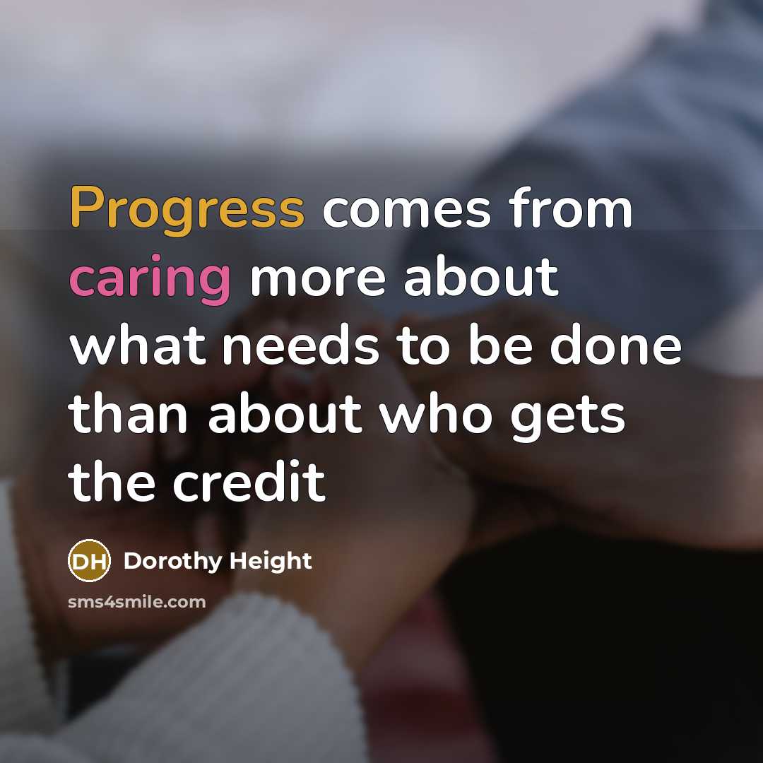 “Progress comes from caring more about what needs to be done than about who gets the credit” quote by Dorothy Height