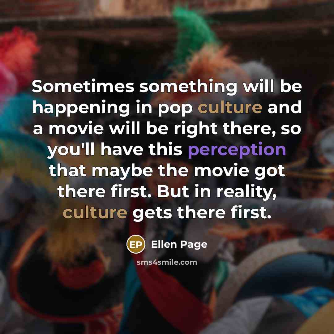 “Sometimes something will be happening in pop culture and a movie will be right there, so you'll have this perception that maybe the movie got there first. But in reality, culture gets there first.” quote by Ellen Page