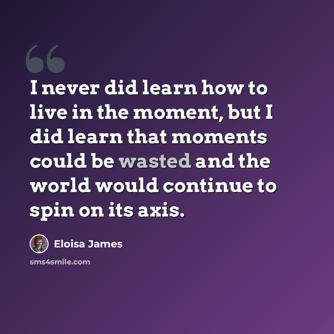 “I never did learn how to live in the moment, but I did learn that moments could be wasted and the world would continue to spin on its axis.” quote by Eloisa James