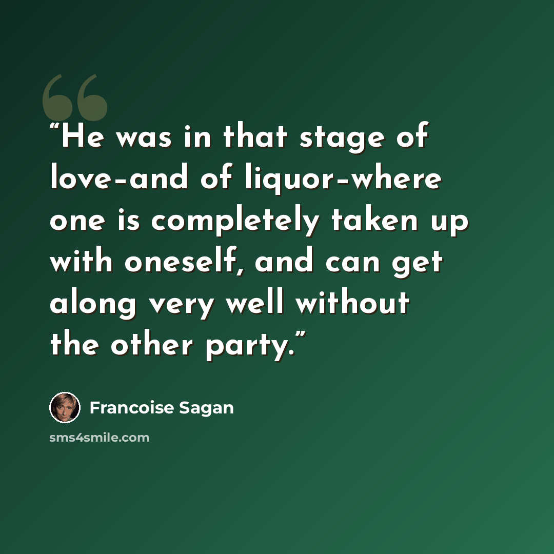 “He was in that stage of love–and of liquor–where one is completely taken up with oneself, and can get along very well without the other party.” quote by Françoise Sagan