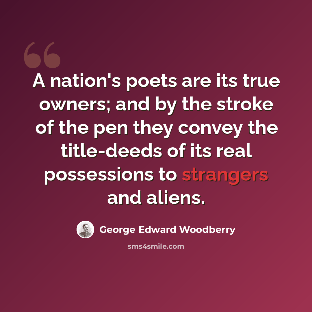 “A nation's poets are its true owners; and by the stroke of the pen they convey the title-deeds of its real possessions to strangers and aliens.” quote by George Edward Woodberry