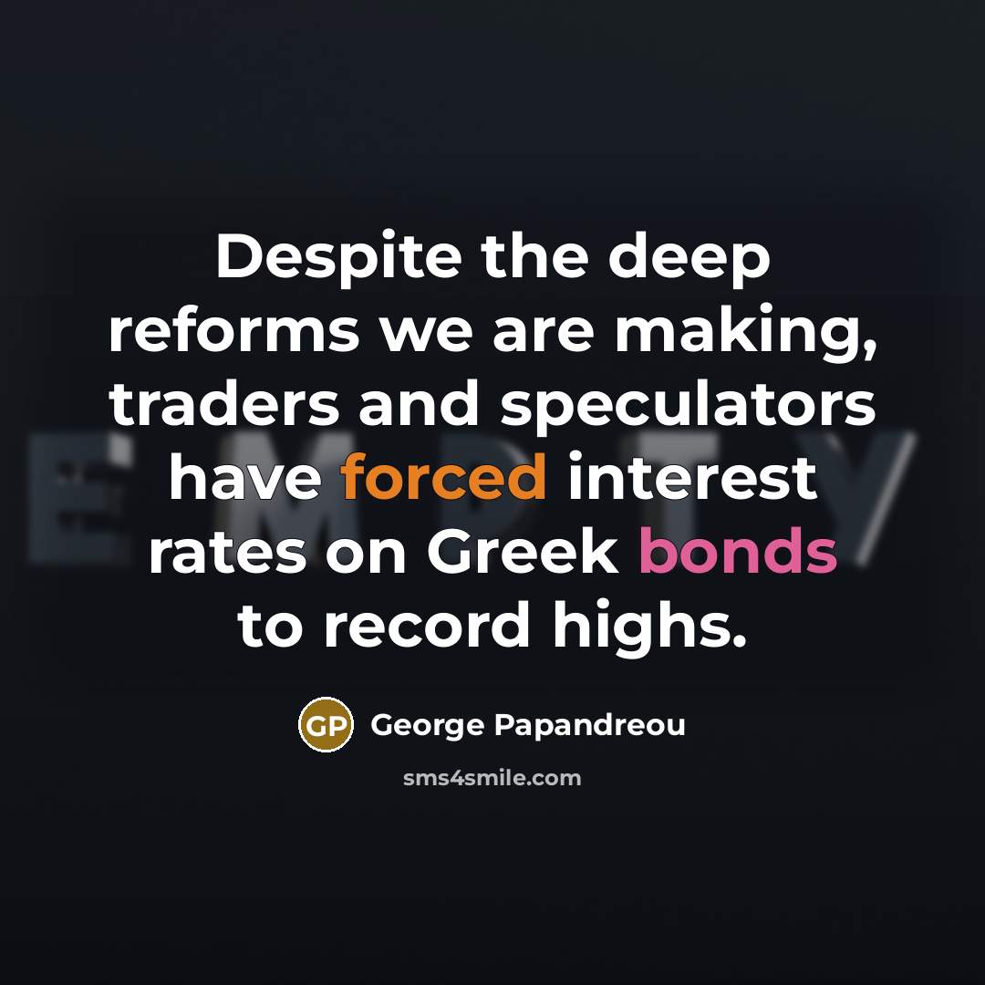“Despite the deep reforms we are making, traders and speculators have forced interest rates on Greek bonds to record highs.” quote by George Papandreou