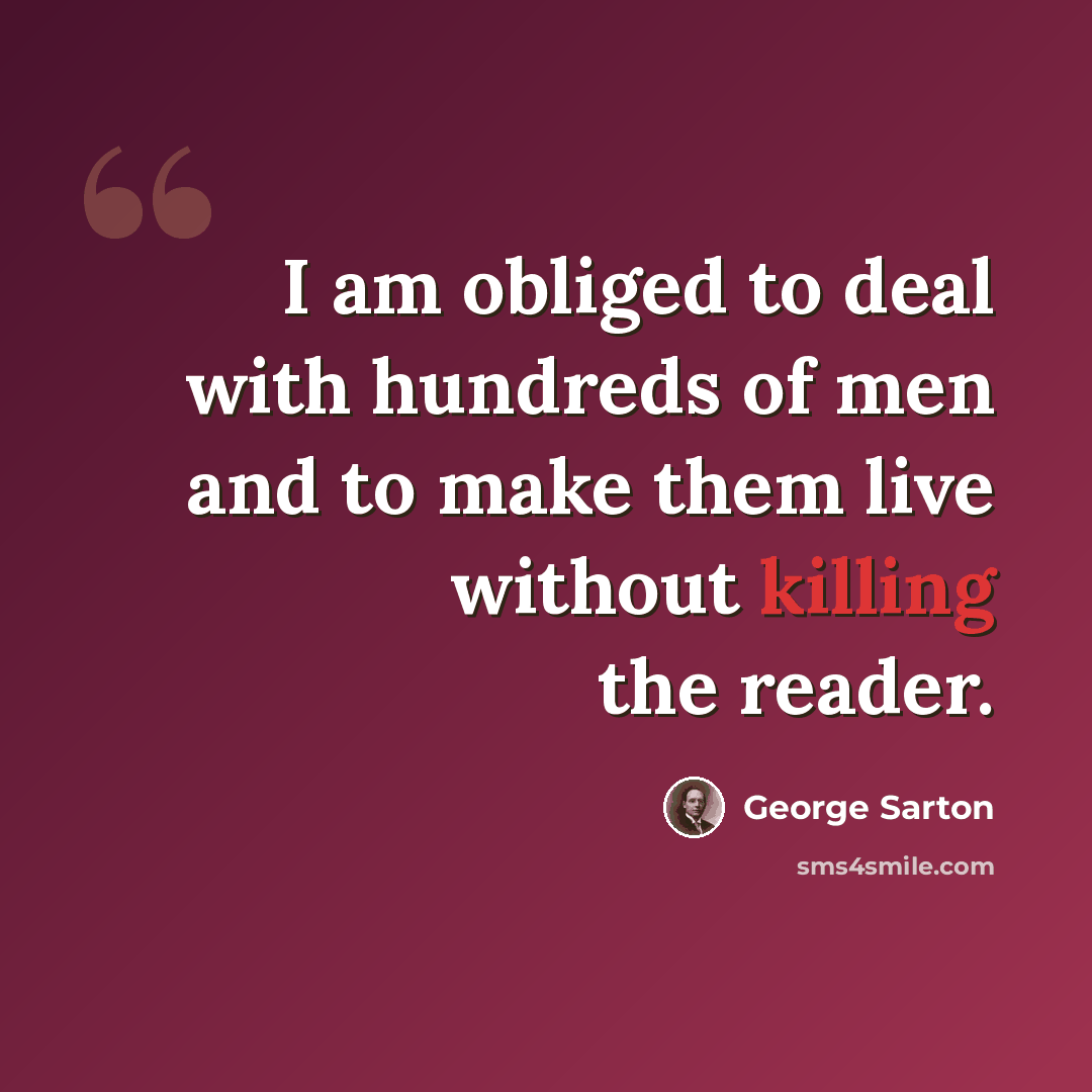 “I am obliged to deal with hundreds of men and to make them live without killing the reader.” quote by George Sarton