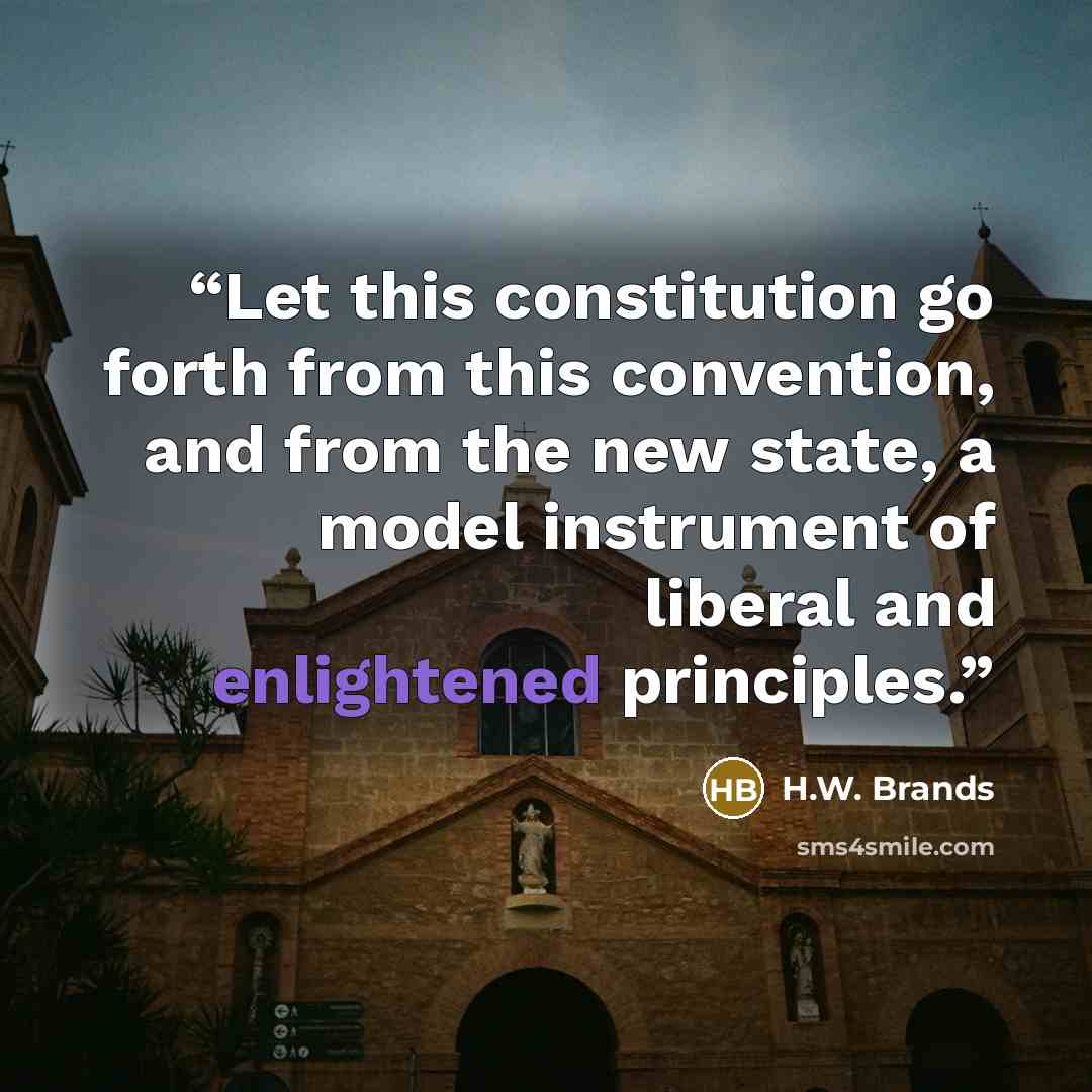 “Let this constitution go forth from this convention, and from the new state, a model instrument of liberal and enlightened principles.” quote by H.W. Brands