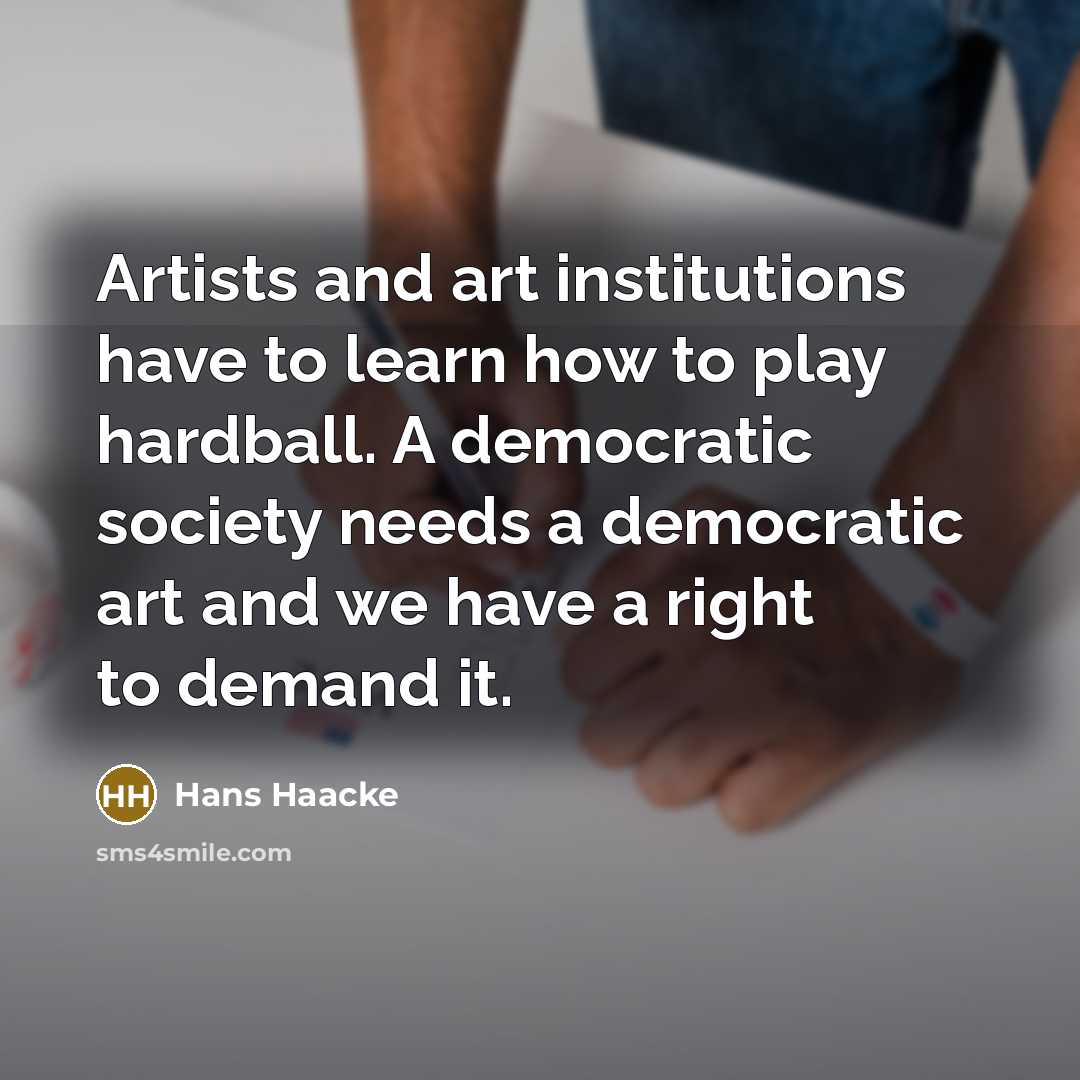 “Artists and art institutions have to learn how to play hardball. A democratic society needs a democratic art and we have a right to demand it.” quote by Hans Haacke