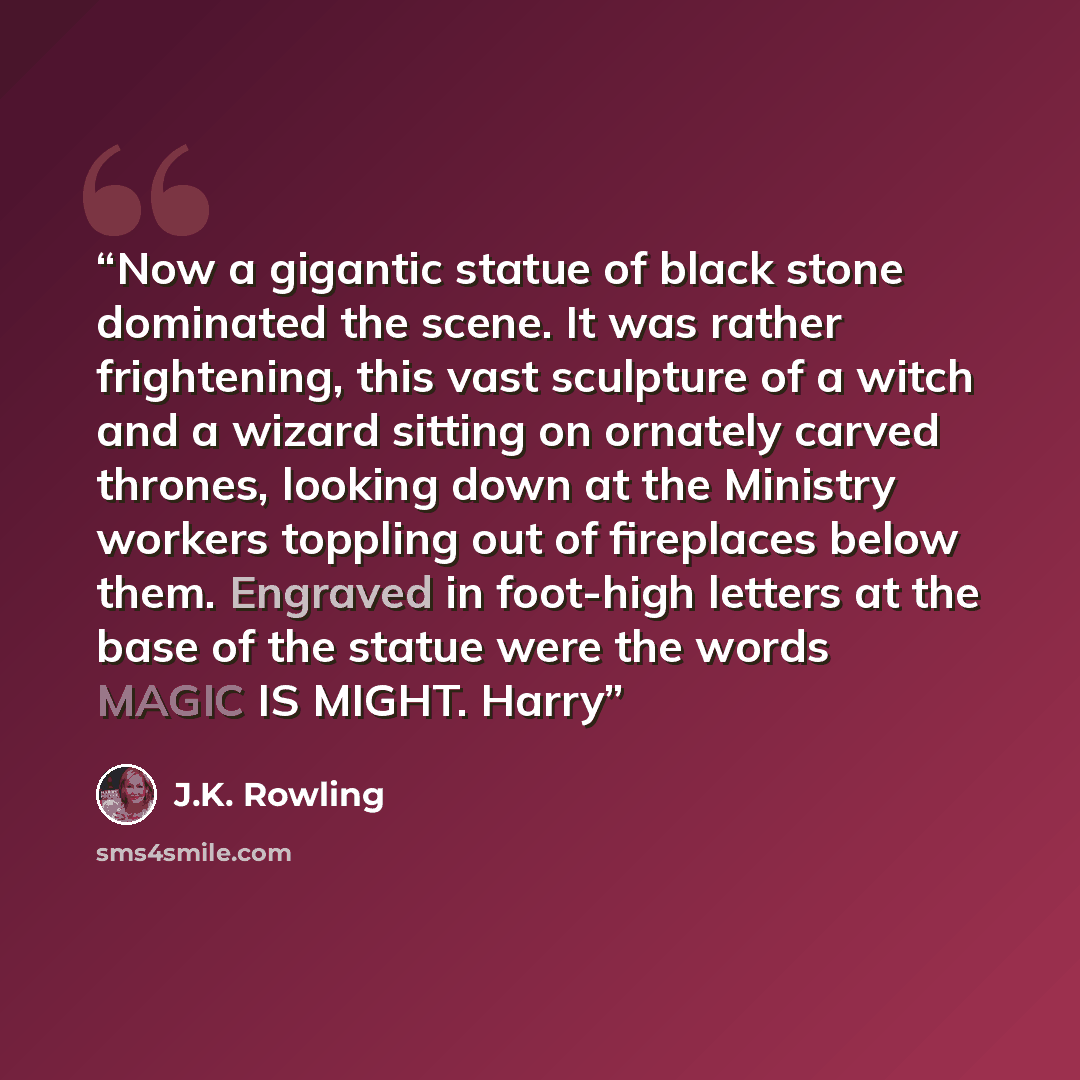 “Now a gigantic statue of black stone dominated the scene. It was rather frightening, this vast sculpture of a witch and a wizard sitting on ornately carved thrones, looking down at the Ministry workers toppling out of fireplaces below them. Engraved in foot-high letters at the base of the statue…” quote by J.K. Rowling