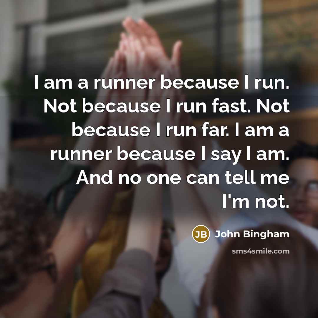 “I am a runner because I run. Not because I run fast. Not because I run far. I am a runner because I say I am. And no one can tell me I'm not.” quote by John Bingham