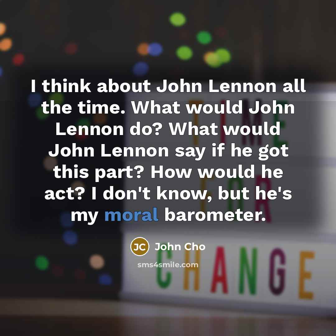 “I think about John Lennon all the time. What would John Lennon do? What would John Lennon say if he got this part? How would he act? I don't know, but he's my moral barometer.” quote by John Cho