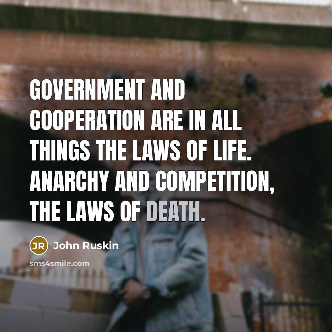 “Government and cooperation are in all things the laws of life. Anarchy and competition, the laws of death.” quote by John Ruskin