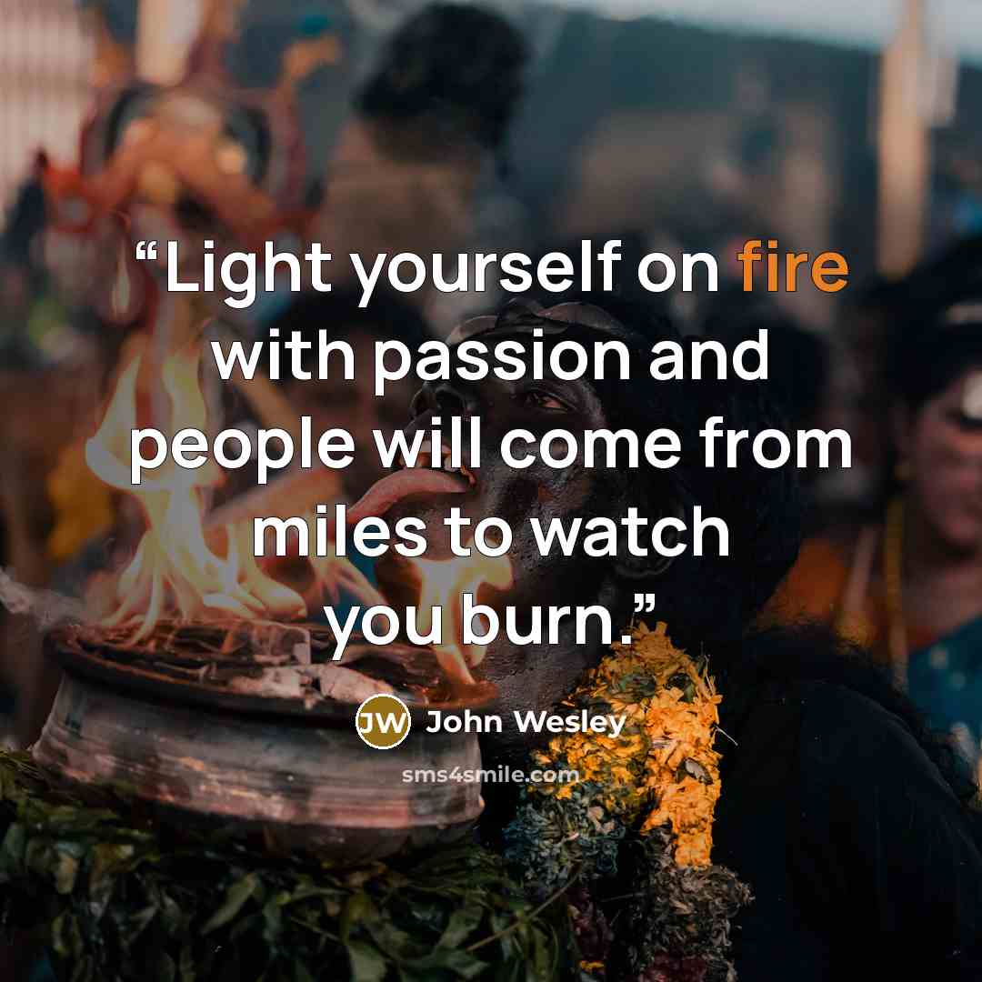 “Light yourself on fire with passion and people will come from miles to watch you burn.” quote by John Wesley