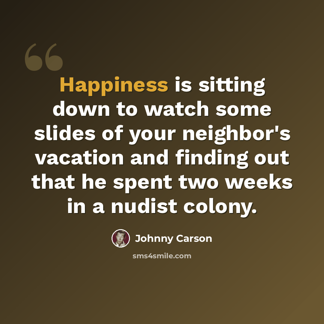 “Happiness is sitting down to watch some slides of your neighbor's vacation and finding out that he spent two weeks in a nudist colony.” quote by Johnny Carson