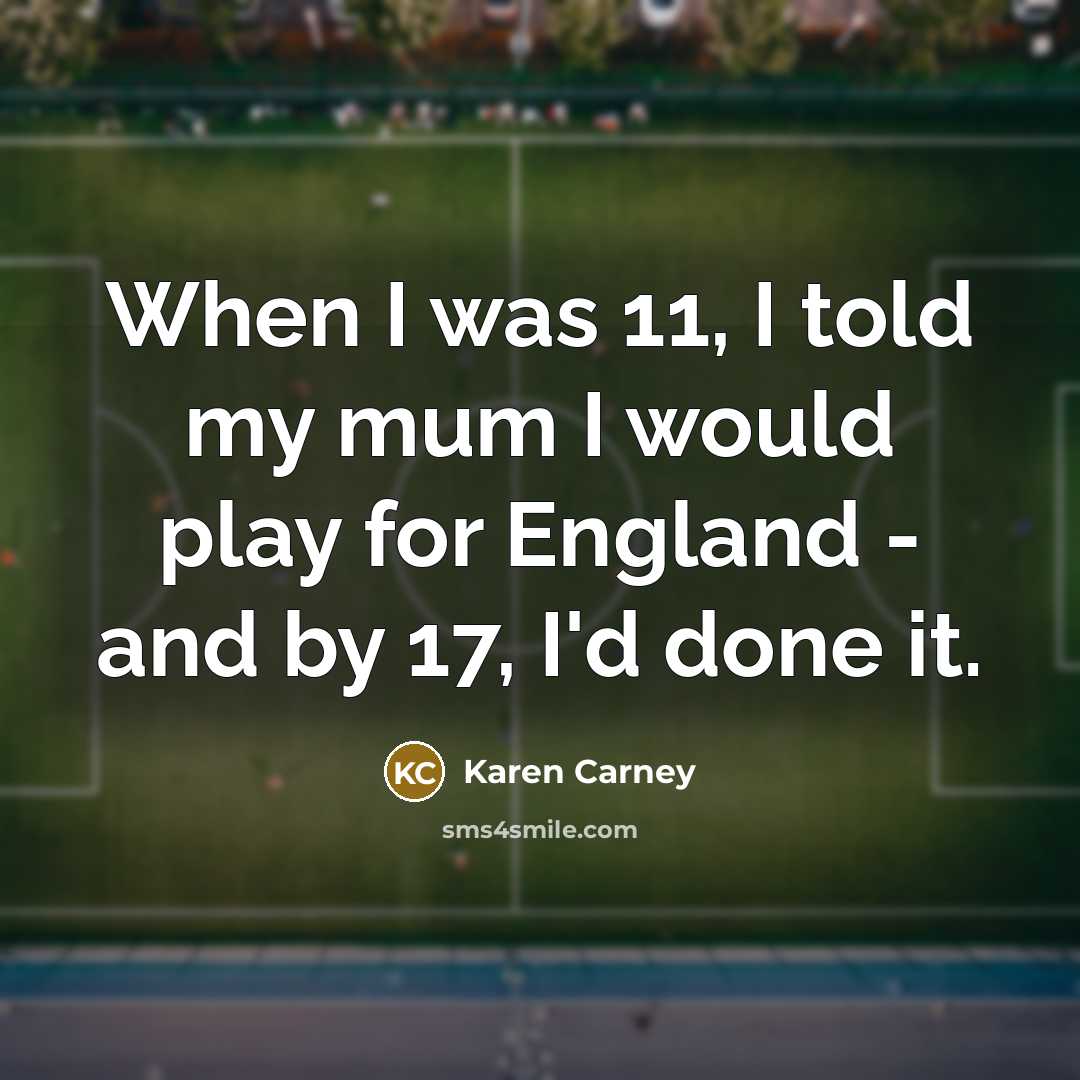 “When I was 11, I told my mum I would play for England - and by 17, I'd done it.” quote by Karen Carney