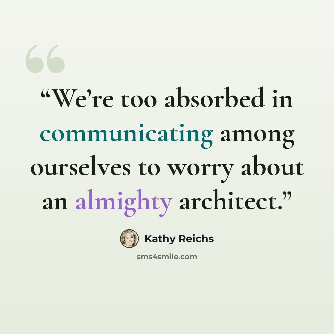“We’re too absorbed in communicating among ourselves to worry about an almighty architect.” quote by Kathy Reichs