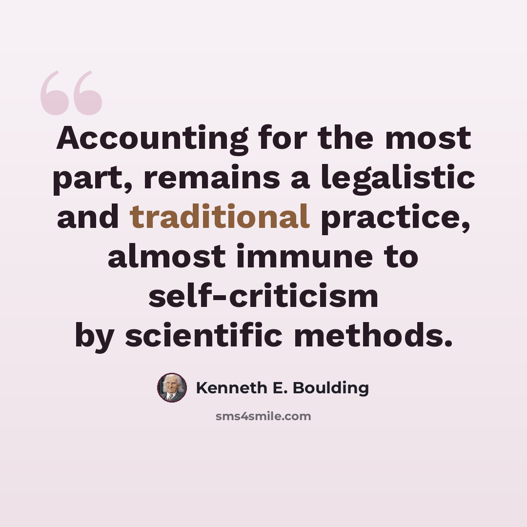 “Accounting for the most part, remains a legalistic and traditional practice, almost immune to self-criticism by scientific methods.” quote by Kenneth E. Boulding
