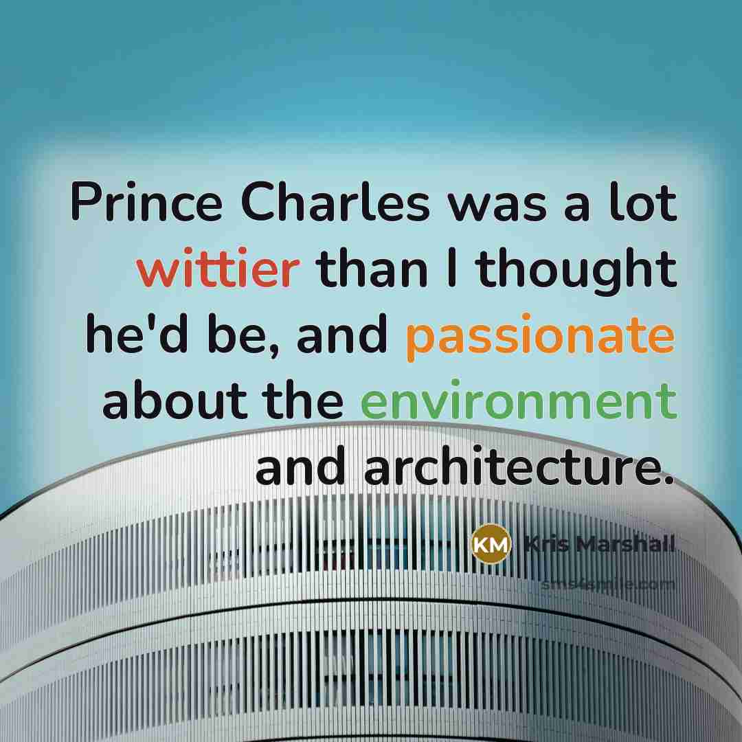 “Prince Charles was a lot wittier than I thought he'd be, and passionate about the environment and architecture.” quote by Kris Marshall