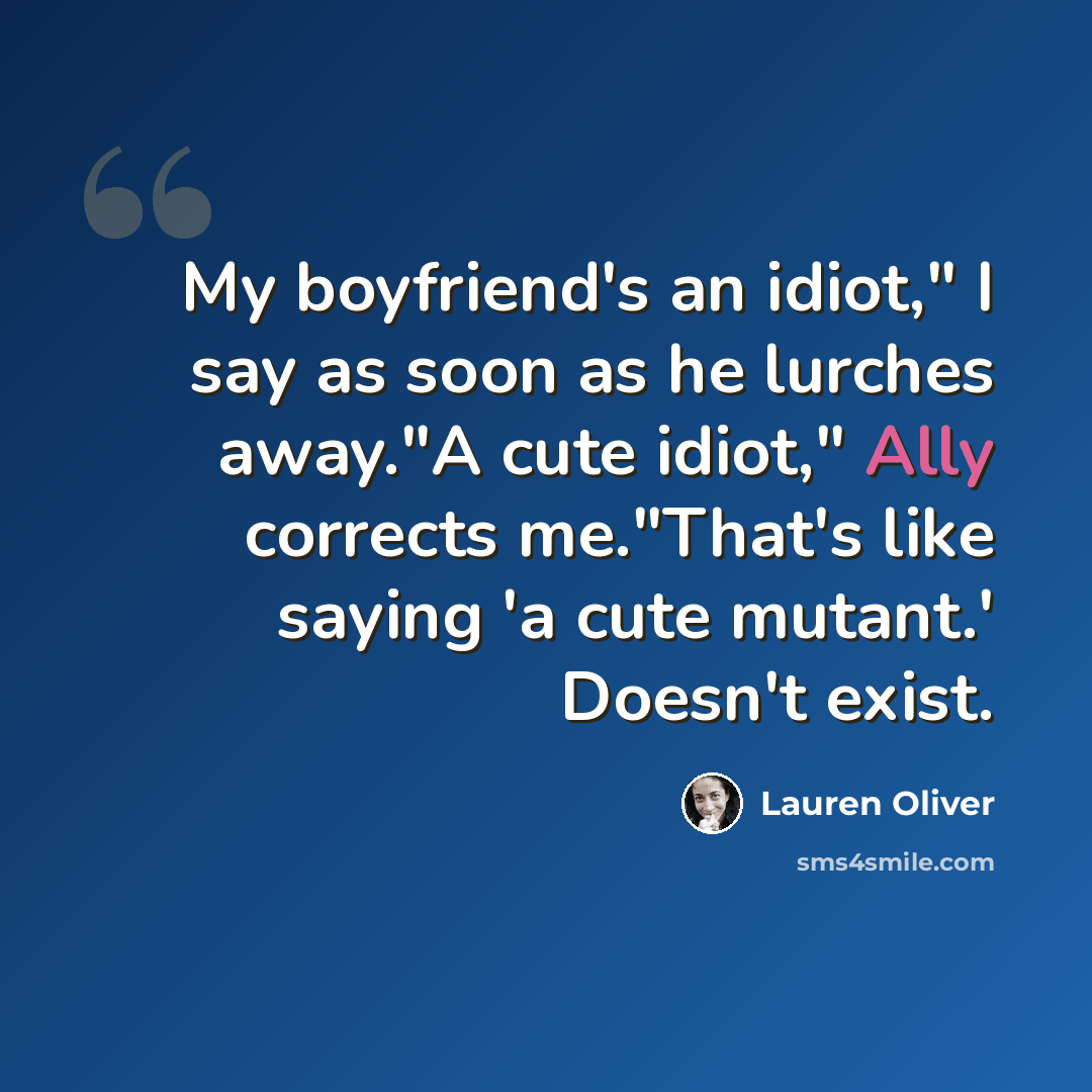 “My boyfriend's an idiot," I say as soon as he lurches away."A cute idiot," Ally corrects me."That's like saying 'a cute mutant.' Doesn't exist.” quote by Lauren Oliver