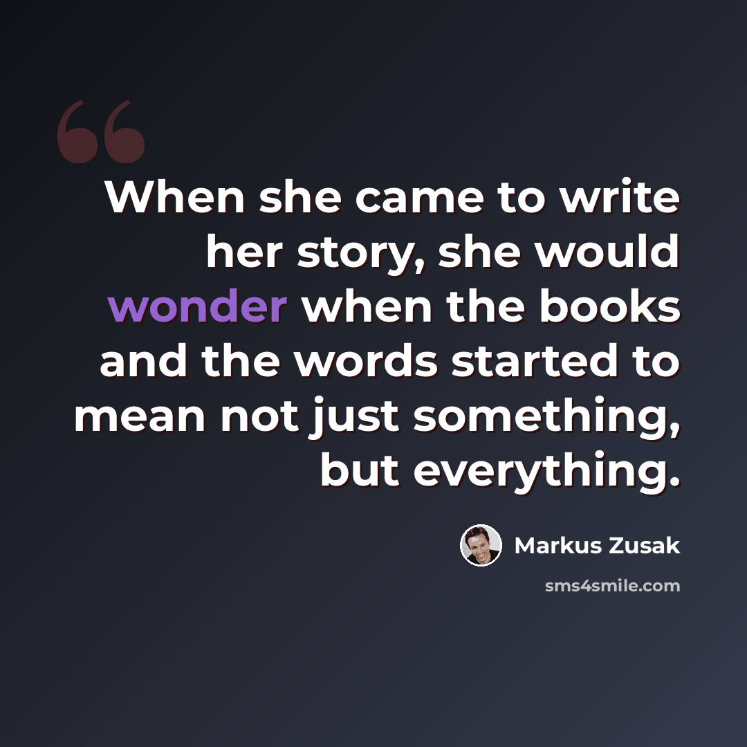 “When she came to write her story, she would wonder when the books and the words started to mean not just something, but everything.” quote by Markus Zusak