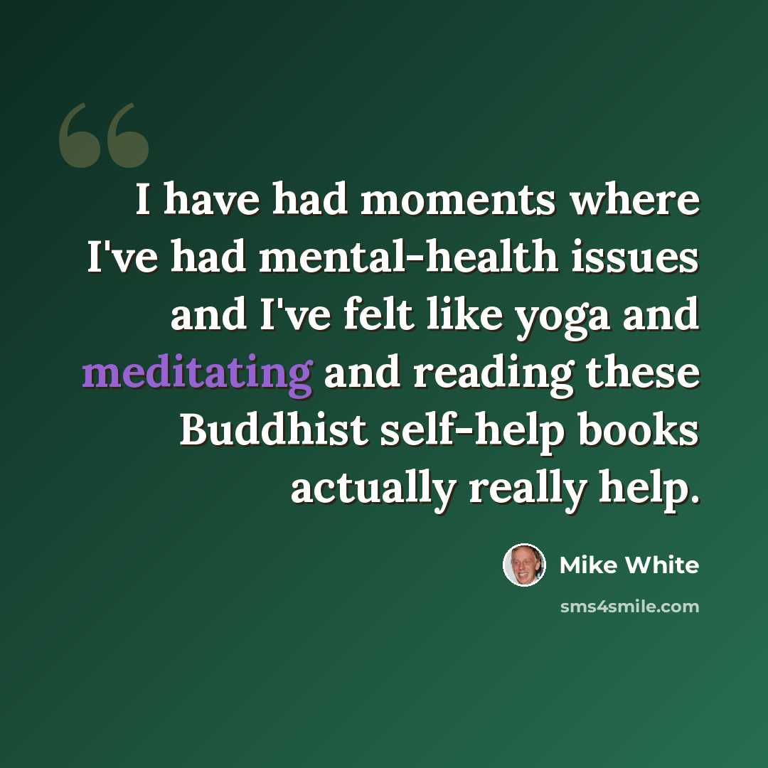 “I have had moments where I've had mental-health issues and I've felt like yoga and meditating and reading these Buddhist self-help books actually really help.” quote by Mike White