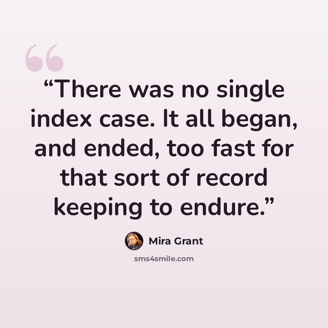 “There was no single index case. It all began, and ended, too fast for that sort of record keeping to endure.” quote by Mira Grant