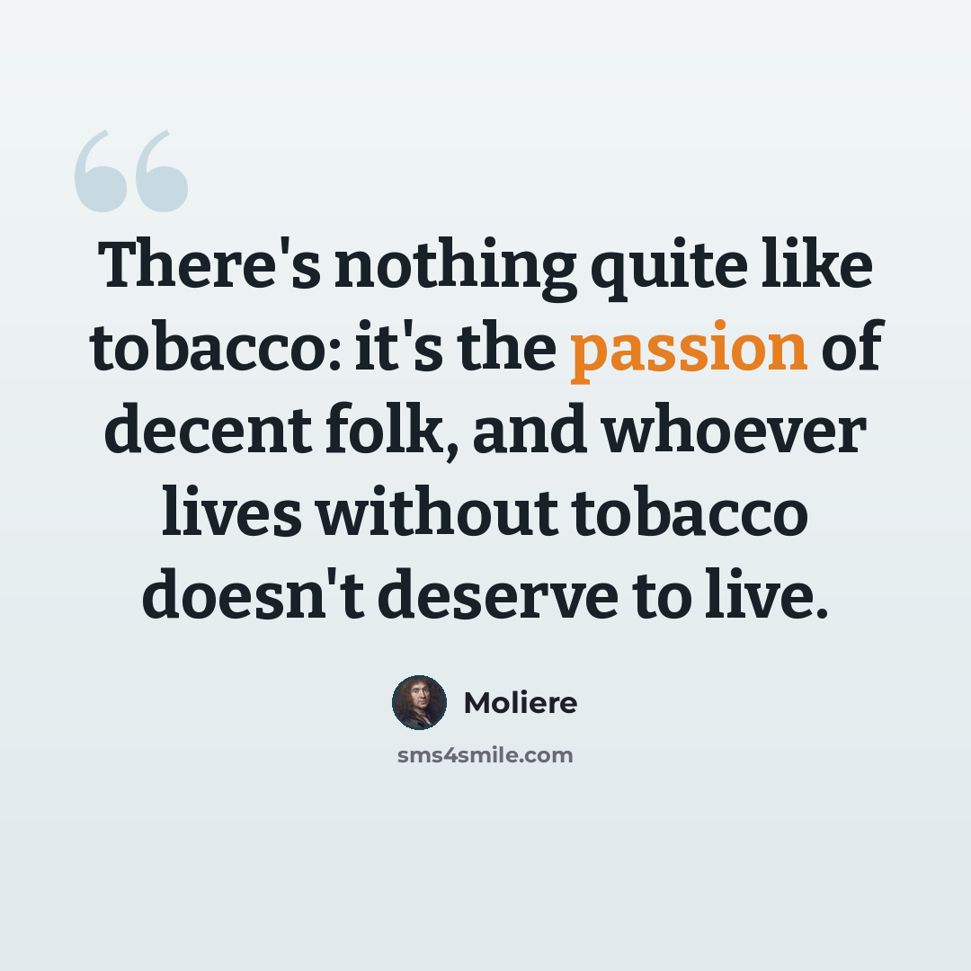 “There's nothing quite like tobacco: it's the passion of decent folk, and whoever lives without tobacco doesn't deserve to live.” quote by Moliere