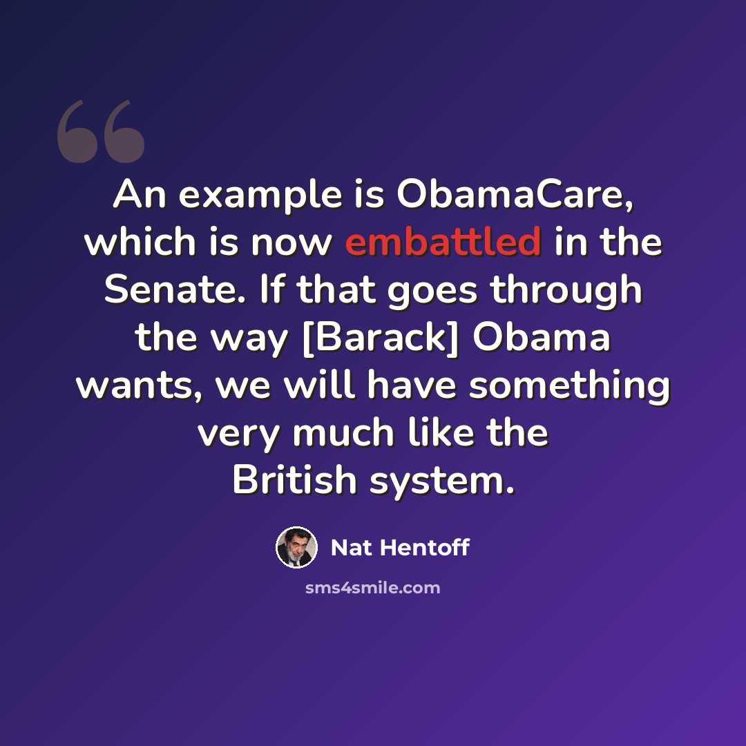 “An example is ObamaCare, which is now embattled in the Senate. If that goes through the way [Barack] Obama wants, we will have something very much like the British system.” quote by Nat Hentoff