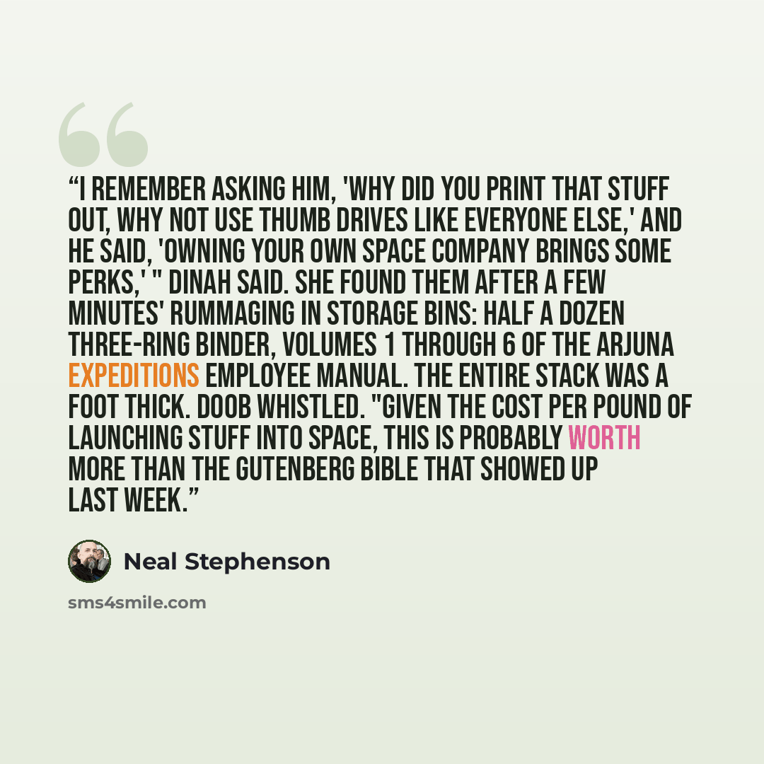 “I remember asking him, 'Why did you print that stuff out, why not use thumb drives like everyone else,' and he said, 'Owning your own space company brings some perks,' " Dinah said. She found them after a few minutes' rummaging in storage bins: half a dozen three-ring binder, volumes 1 through 6…” quote by Neal Stephenson