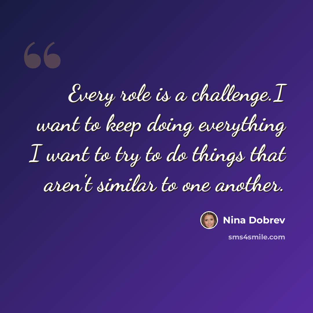 “Every role is a challenge.I want to keep doing everything I want to try to do things that aren't similar to one another.” quote by Nina Dobrev