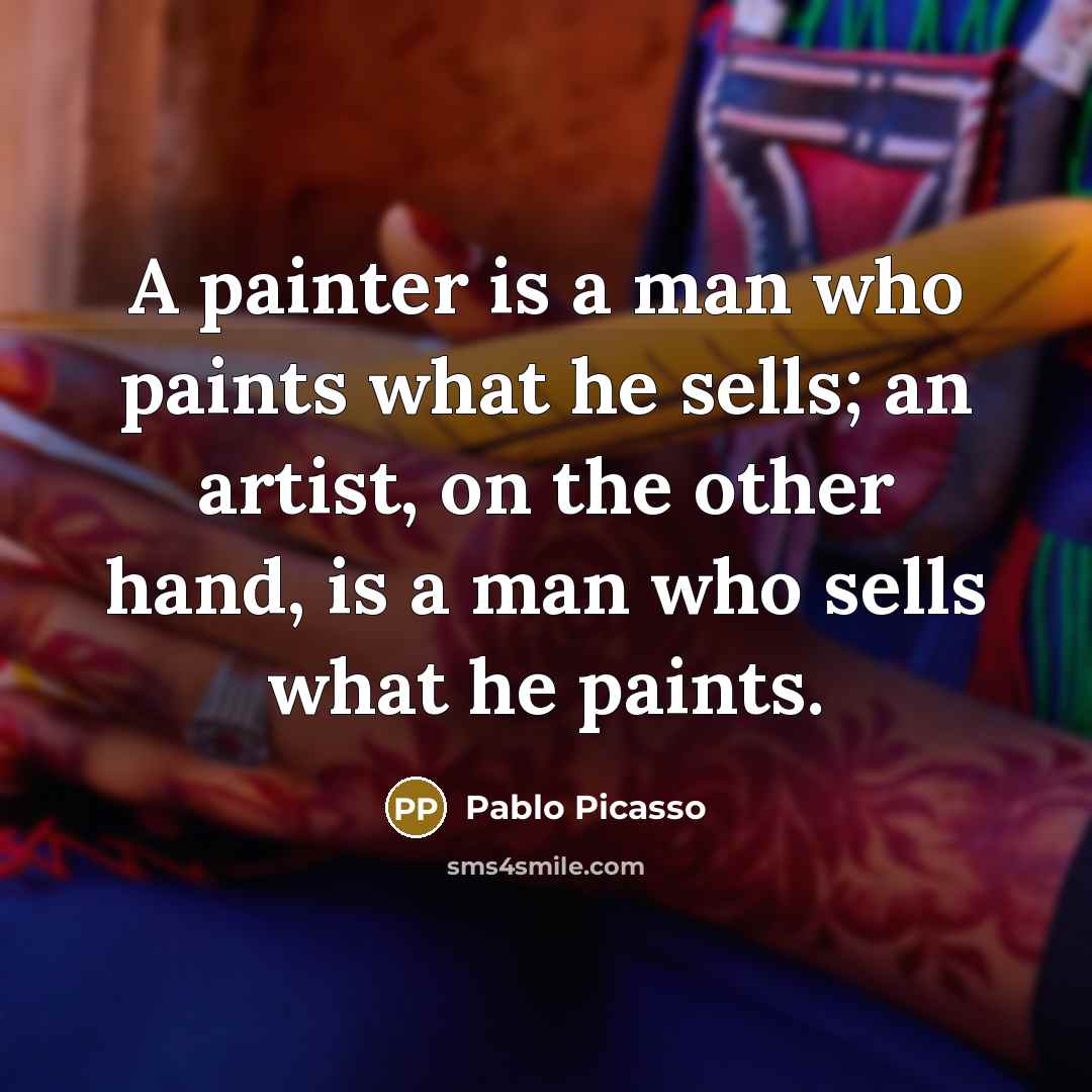 “A painter is a man who paints what he sells; an artist, on the other hand, is a man who sells what he paints.” quote by Pablo Picasso