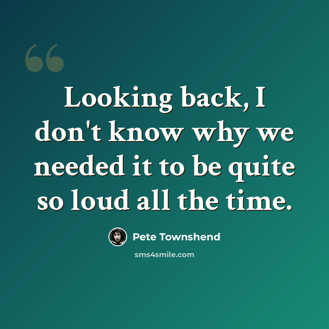 “Looking back, I don't know why we needed it to be quite so loud all the time.” quote by Pete Townshend