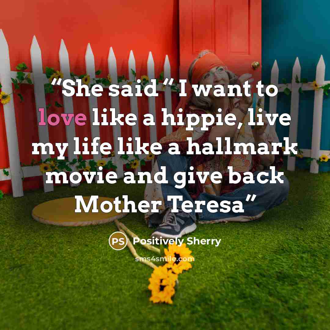 “She said “ I want to love like a hippie, live my life like a hallmark movie and give back Mother Teresa” quote by Positively Sherry