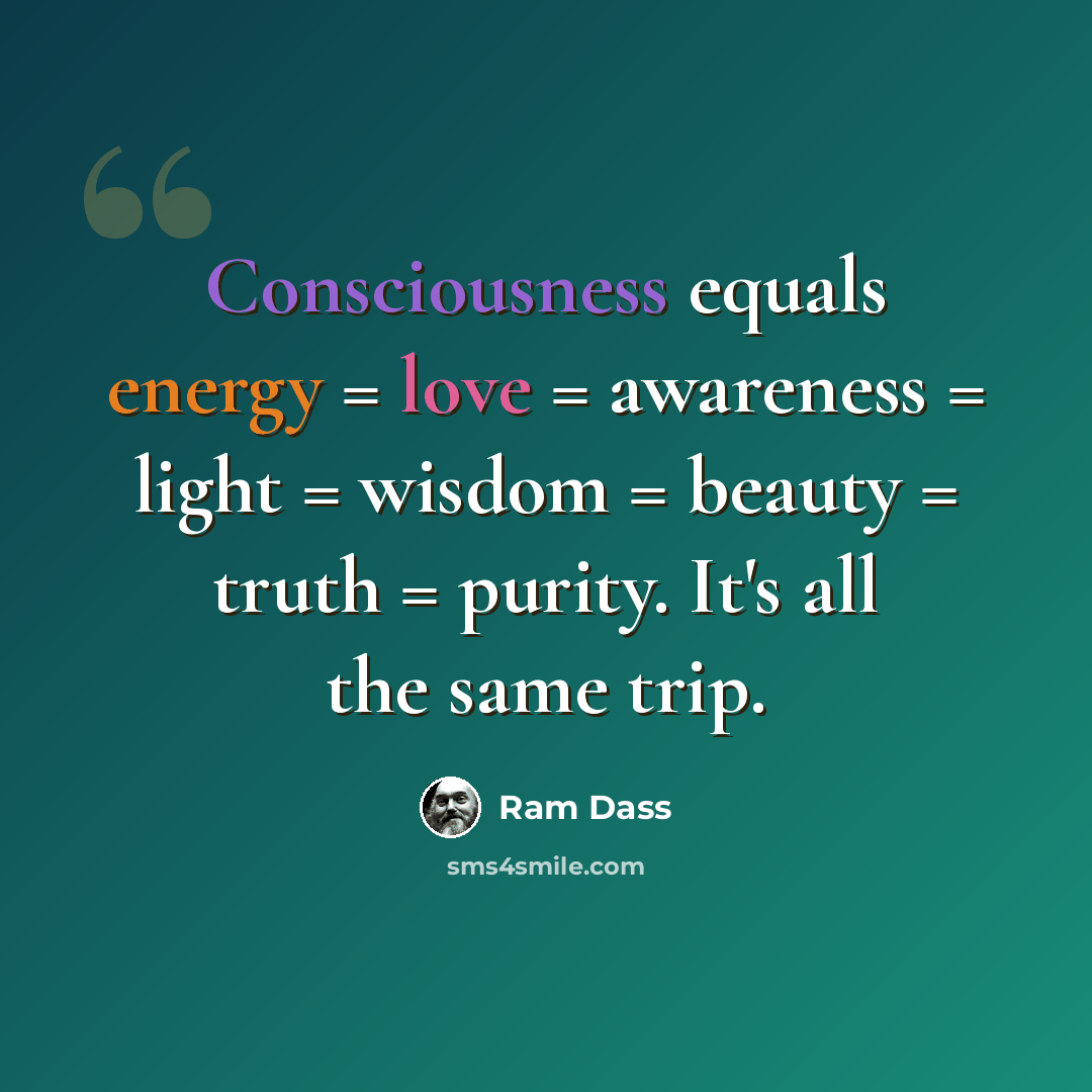 “Consciousness equals energy = love = awareness = light = wisdom = beauty = truth = purity. It's all the same trip.” quote by Ram Dass