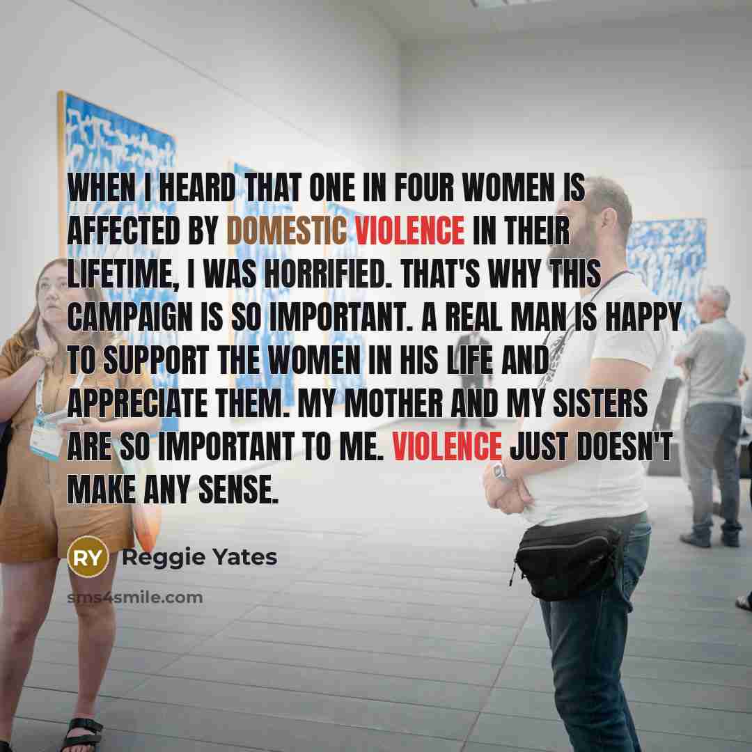 “When I heard that one in four women is affected by domestic violence in their lifetime, I was horrified. That's why this campaign is so important. A real man is happy to support the women in his life and appreciate them. My mother and my sisters are so important to me. Violence just doesn't make…” quote by Reggie Yates