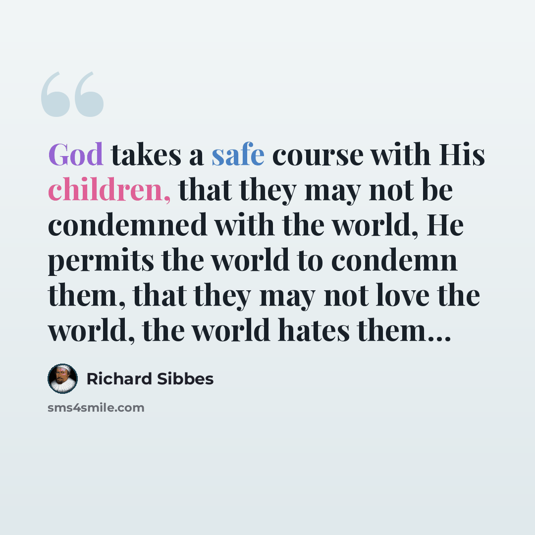 “God takes a safe course with His children, that they may not be condemned with the world, He permits the world to condemn them, that they may not love the world, the world hates them…” quote by Richard Sibbes